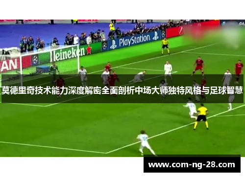 莫德里奇技术能力深度解密全面剖析中场大师独特风格与足球智慧