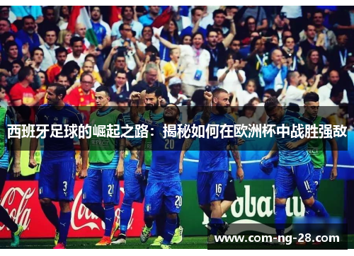 西班牙足球的崛起之路：揭秘如何在欧洲杯中战胜强敌