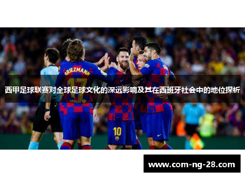 西甲足球联赛对全球足球文化的深远影响及其在西班牙社会中的地位探析