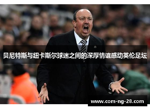 贝尼特斯与纽卡斯尔球迷之间的深厚情谊感动英伦足坛
