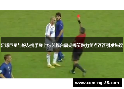 足球巨星与好友携手登上综艺舞台展现搞笑魅力笑点连连引发热议