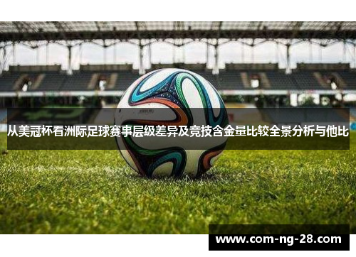 从美冠杯看洲际足球赛事层级差异及竞技含金量比较全景分析与他比