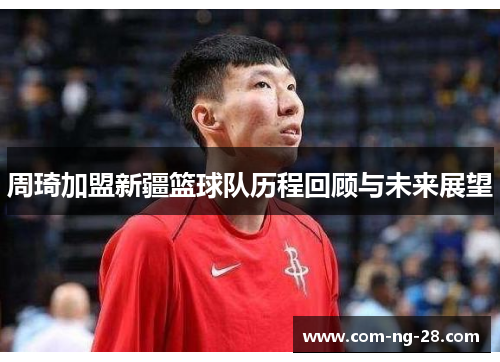 周琦加盟新疆篮球队历程回顾与未来展望
