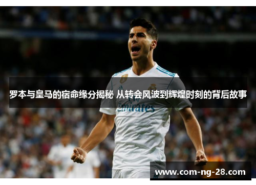 罗本与皇马的宿命缘分揭秘 从转会风波到辉煌时刻的背后故事