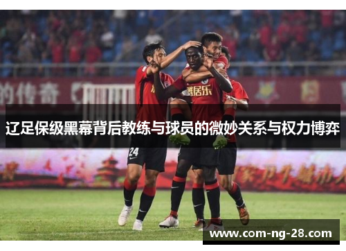 辽足保级黑幕背后教练与球员的微妙关系与权力博弈