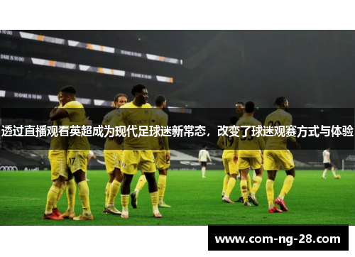 透过直播观看英超成为现代足球迷新常态，改变了球迷观赛方式与体验