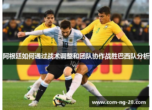 阿根廷如何通过战术调整和团队协作战胜巴西队分析