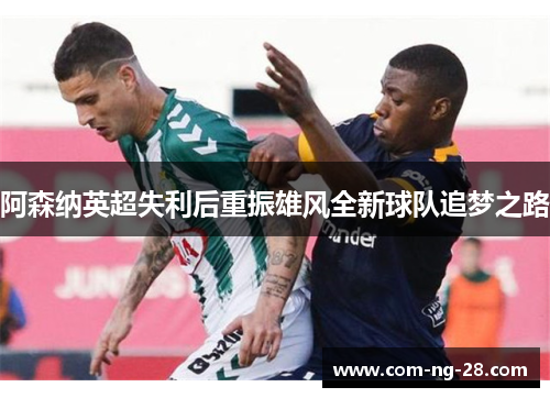 阿森纳英超失利后重振雄风全新球队追梦之路