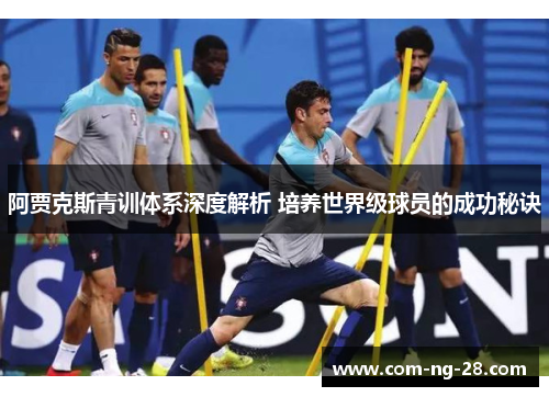 阿贾克斯青训体系深度解析 培养世界级球员的成功秘诀 阿贾克斯青训体系深度解析 培养世界级球员的成功秘诀