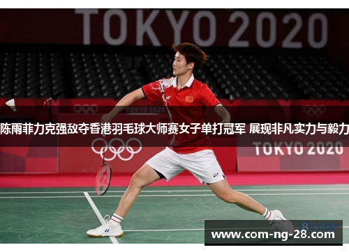 陈雨菲力克强敌夺香港羽毛球大师赛女子单打冠军 展现非凡实力与毅力
