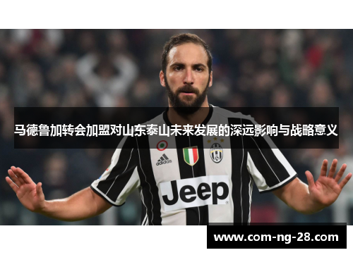 马德鲁加转会加盟对山东泰山未来发展的深远影响与战略意义 马德鲁加转会加盟对山东泰山未来发展的深远影响与战略意义