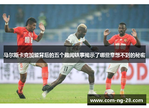 马尔斯卡克加盟背后的五个趣闻轶事揭示了哪些意想不到的秘密 马尔斯卡克加盟背后的五个趣闻轶事揭示了哪些意想不到的秘密