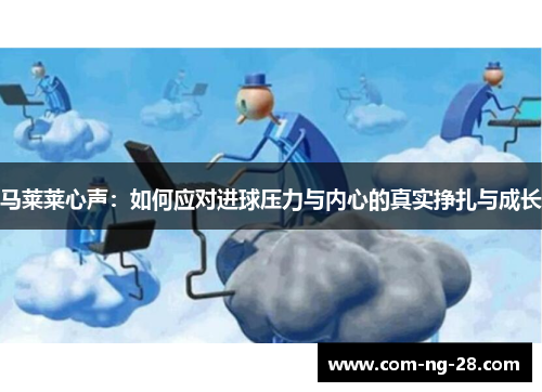 马莱莱心声:如何应对进球压力与内心的真实挣扎与成长 马莱莱心声:如何应对进球压力与内心的真实挣扎与成长