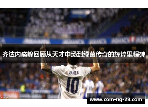 齐达内巅峰回顾从天才中场到绿茵传奇的辉煌里程碑