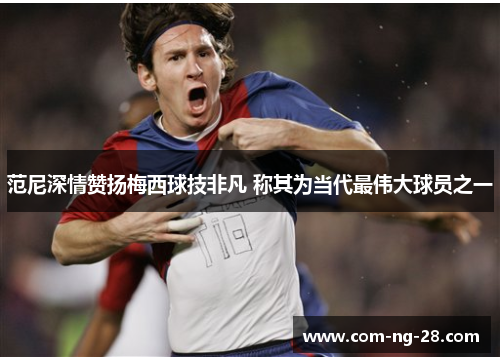 范尼深情赞扬梅西球技非凡 称其为当代最伟大球员之一