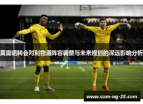 莫雷诺转会对利物浦阵容调整与未来规划的深远影响分析