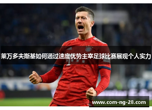 莱万多夫斯基如何通过速度优势主宰足球比赛展现个人实力 莱万多夫斯基如何通过速度优势主宰足球比赛展现个人实力