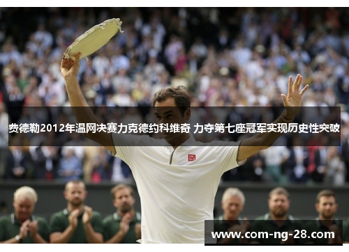 费德勒2012年温网决赛力克德约科维奇 力夺第七座冠军实现历史性突破