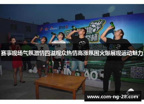 赛事现场气氛激情四溢观众热情高涨氛围火爆展现运动魅力
