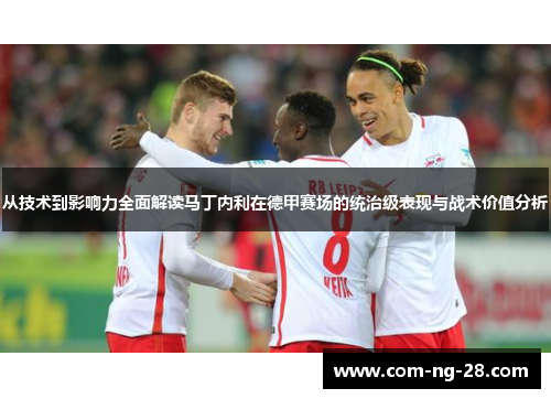 从技术到影响力全面解读马丁内利在德甲赛场的统治级表现与战术价值分析