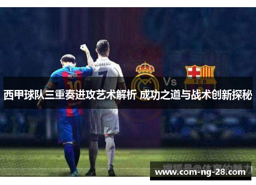 西甲球队三重奏进攻艺术解析 成功之道与战术创新探秘 西甲球队三重奏进攻艺术解析 成功之道与战术创新探秘