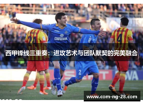 西甲锋线三重奏：进攻艺术与团队默契的完美融合