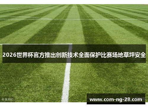 2026世界杯官方推出创新技术全面保护比赛场地草坪安全