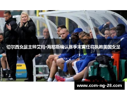 切尔西女足主帅艾玛·海耶斯确认赛季末离任将执教美国女足