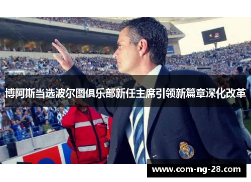 博阿斯当选波尔图俱乐部新任主席引领新篇章深化改革