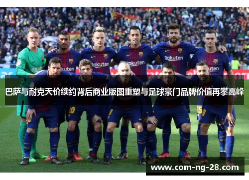 巴萨与耐克天价续约背后商业版图重塑与足球豪门品牌价值再攀高峰