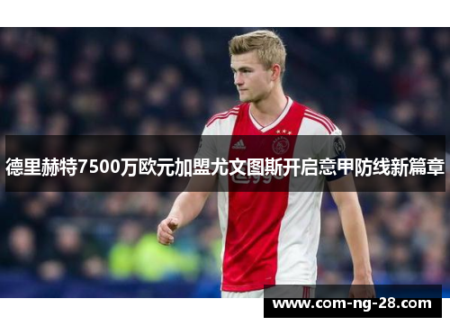 德里赫特7500万欧元加盟尤文图斯开启意甲防线新篇章