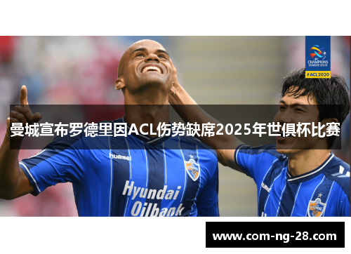 曼城宣布罗德里因ACL伤势缺席2025年世俱杯比赛 曼城宣布罗德里因ACL伤势缺席2025年世俱杯比赛