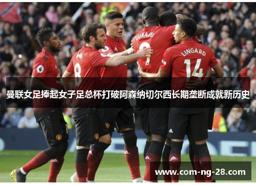 曼联女足捧起女子足总杯打破阿森纳切尔西长期垄断成就新历史