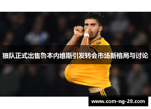 狼队正式出售鲁本内维斯引发转会市场新格局与讨论