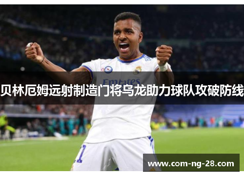 贝林厄姆远射制造门将乌龙助力球队攻破防线