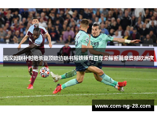 西汉姆联补时绝杀登顶欧协联书写铁锤帮百年荣耀新篇章震撼欧洲夜