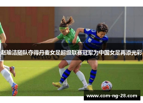 赵瑜洁随队夺得丹麦女足超级联赛冠军为中国女足再添光彩