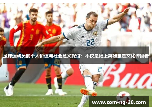 足球运动员的个人价值与社会意义探讨：不仅是场上英雄更是文化传播者