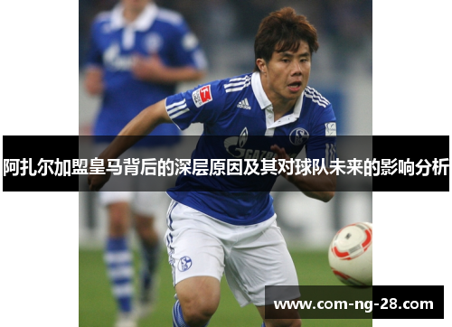 阿扎尔加盟皇马背后的深层原因及其对球队未来的影响分析