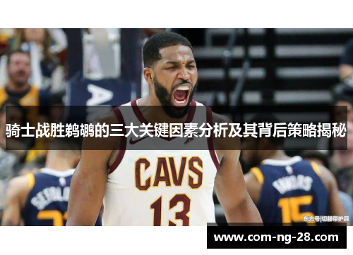 骑士战胜鹈鹕的三大关键因素分析及其背后策略揭秘 骑士战胜鹈鹕的三大关键因素分析及其背后策略揭秘