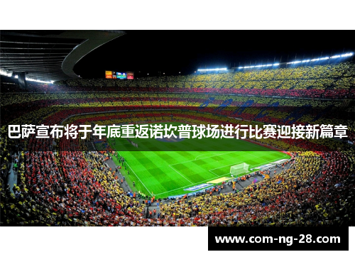 巴萨宣布将于年底重返诺坎普球场进行比赛迎接新篇章 巴萨宣布将于年底重返诺坎普球场进行比赛迎接新篇章