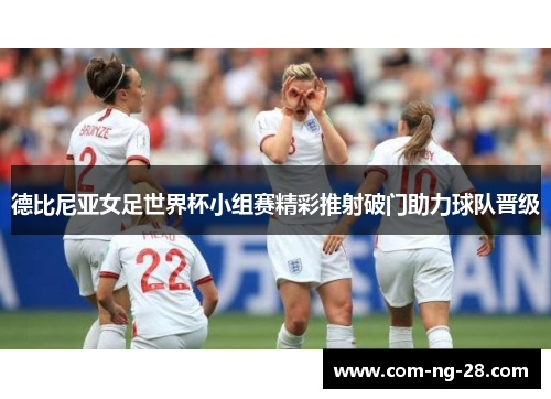 德比尼亚女足世界杯小组赛精彩推射破门助力球队晋级 德比尼亚女足世界杯小组赛精彩推射破门助力球队晋级
