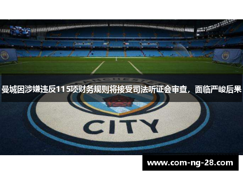 曼城因涉嫌违反115项财务规则将接受司法听证会审查，面临严峻后果