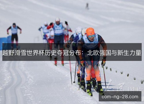 越野滑雪世界杯历史夺冠分布:北欧强国与新生力量 越野滑雪世界杯历史夺冠分布:北欧强国与新生力量