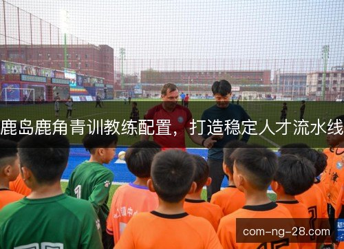 鹿岛鹿角青训教练配置，打造稳定人才流水线