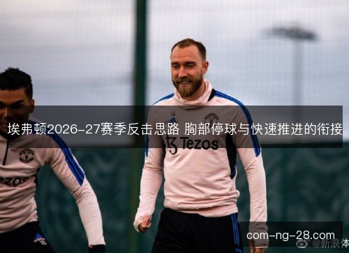 埃弗顿2026-27赛季反击思路 胸部停球与快速推进的衔接 埃弗顿2026-27赛季反击思路 胸部停球与快速推进的衔接